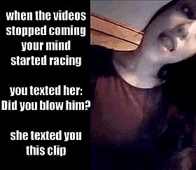 When the videos stopped coming, your mind started racing: Did you text her? Did you blow him? Caption this!'