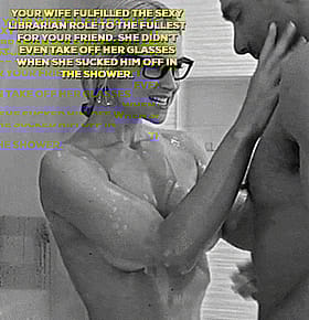 Your wife filled the sexy librarian role to the fullest for your friend, she didn't even take off her glasses when she sucked him off in the shower.'
