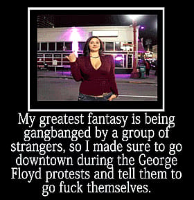 My Greatest Fantasy Is Being Ganged Banged By A Group Of Strangers, So I Made Sure To Go Down Town During The George Floyd Protests And Tell Them To Go Fuck Themselves'